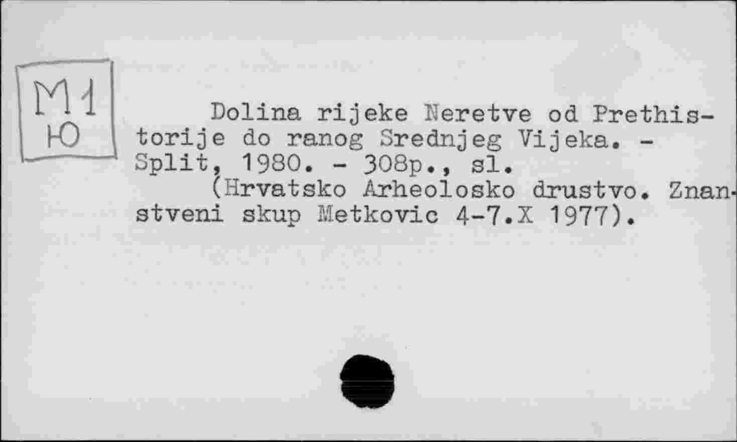 ﻿Dolina rijeke Neretve od Prethis-torije do ranog Srednjeg Vijeka. -Split, 1980. - 308p., si.
(Hrvatsko Arheolosko drustvo. Znan-stveni skup Metkovic 4-7.X 1977).